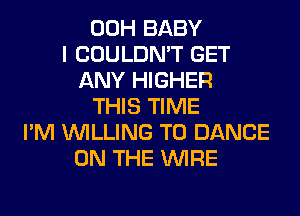 00H BABY
I COULDN'T GET
ANY HIGHER
THIS TIME
I'M WILLING TO DANCE
ON THE WIRE