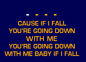 CAUSE IF I FALL
YOURE GOING DOWN
WITH ME
YOURE GOING DOWN
WITH ME BABY IF I FALL