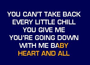 YOU CAN'T TAKE BACK
EVERY LITI'LE CHILL
YOU GIVE ME
YOU'RE GOING DOWN
WITH ME BABY
HEART AND ALL