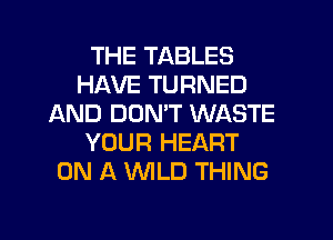 THE TABLES
HAVE TURNED
AND DON'T WASTE
YOUR HEART
ON A WLD THING