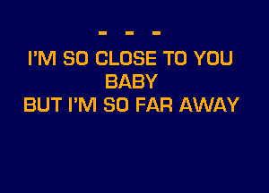 I'M SO CLOSE TO YOU
BABY

BUT I'M SO FAR AWAY