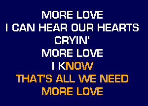 MORE LOVE
I CAN HEAR OUR HEARTS
CRYIN'
MORE LOVE
I KNOW
THAT'S ALL WE NEED
MORE LOVE