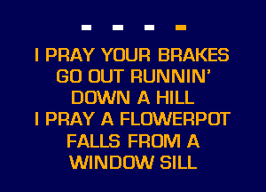 l PRAY YOUR BRAKES
GO OUT RUNNIN'
DOWN A HILL
I PRAY A FLOWERPOT
FALLS FROM A
WINDOW SILL