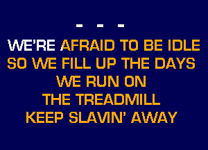WERE AFRAID TO BE IDLE
SO WE FILL UP THE DAYS
WE RUN ON
THE TREADMILL
KEEP SLl-W'IN' AWAY