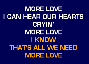 MORE LOVE
I CAN HEAR OUR HEARTS
CRYIN'
MORE LOVE
I KNOW
THAT'S ALL WE NEED
MORE LOVE