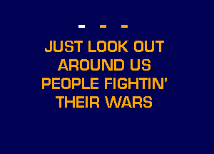 JUST LOOK OUT
AROUND US

PEOPLE FIGHTIN
THEIR WARS