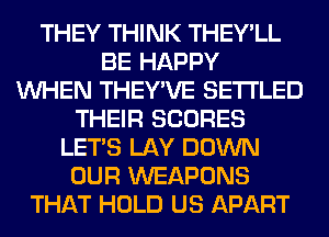 THEY THINK THEY'LL
BE HAPPY
WHEN THEY'VE SETI'LED
THEIR SCORES
LET'S LAY DOWN
OUR WEAPONS
THAT HOLD US APART