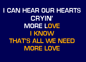 I CAN HEAR OUR HEARTS

CRYIN'
MORE LOVE
I KNOW
THATS ALL WE NEED
MORE LOVE