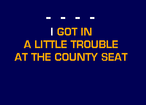 I GOT IN
A LITTLE TROUBLE

AT THE COUNTY SEAT