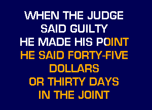 WHEN THE JUDGE
SAID GUILTY
HE MADE HIS POINT
HE SAID FORTY-FIVE
DOLLARS
0R THIRTY DAYS
IN THE JOINT
