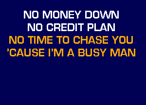NO MONEY DOWN
N0 CREDIT PLAN
N0 TIME TO CHASE YOU
'CAUSE I'M A BUSY MAN