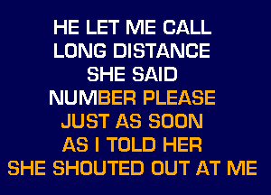 HE LET ME CALL
LONG DISTANCE
SHE SAID
NUMBER PLEASE
JUST AS SOON
AS I TOLD HER
SHE SHOUTED OUT AT ME