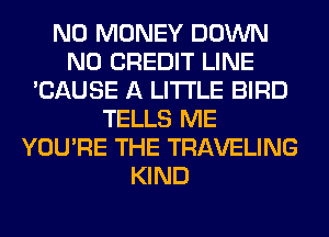 NO MONEY DOWN
N0 CREDIT LINE
'CAUSE A LITTLE BIRD
TELLS ME
YOU'RE THE TRAVELING
KIND
