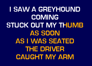 I SAW A GREYHOUND
COMING
STUCK OUT MY THUMB
AS SOON
AS I WAS SEATED
THE DRIVER
CAUGHT MY ARM