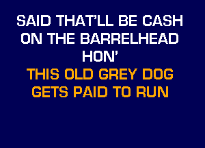 SAID THATLL BE CASH
ON THE BARRELHEAD
HON'

THIS OLD GREY DOG
GETS PAID TO RUN