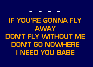 IF YOU'RE GONNA FLY
AWAY
DON'T FLY WITHOUT ME
DON'T GO NOUVHERE
I NEED YOU BABE