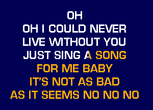 0H
OH I COULD NEVER
LIVE WITHOUT YOU
JUST SING A SONG
FOR ME BABY
ITS NOT AS BAD
AS IT SEEMS N0 N0 N0