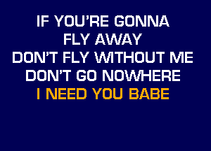 IF YOU'RE GONNA
FLY AWAY
DON'T FLY WITHOUT ME
DON'T GO NOUVHERE
I NEED YOU BABE