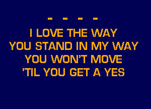 I LOVE THE WAY
YOU STAND IN MY WAY

YOU WON'T MOVE
'TIL YOU GET A YES
