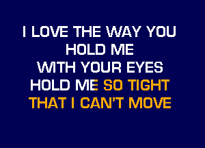 I LOVE THE WAY YOU
HOLD ME
1WITH YOUR EYES
HOLD ME SO TIGHT
THAT I CAN'T MOVE