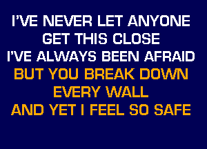 I'VE NEVER LET ANYONE

GET THIS CLOSE
I'VE ALWAYS BEEN AFRAID

BUT YOU BREAK DOWN
EVERY WALL
AND YE