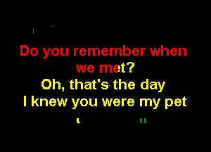 Do you remember when
we met.?

Oh, that's the day
I knew you were my pet

I. ll