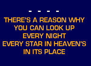 THERE'S A REASON WHY
YOU CAN LOOK UP
EVERY NIGHT
EVERY STAR IN HEAVEMS
IN ITS PLACE