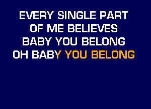 EVERY SINGLE PART
OF ME BELIEVES
BABY YOU BELONG
0H BABY YOU BELONG