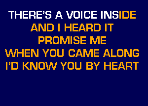 THERE'S A VOICE INSIDE
AND I HEARD IT
PROMISE ME
WHEN YOU CAME ALONG
I'D KNOW YOU BY HEART