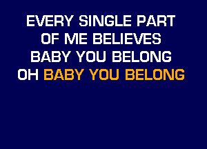 EVERY SINGLE PART
OF ME BELIEVES
BABY YOU BELONG
0H BABY YOU BELONG