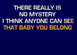 THERE REALLY IS
NO MYSTERY
I THINK ANYONE CAN SEE
THAT BABY YOU BELONG