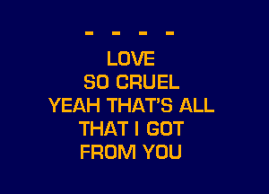 LOVE
80 CRUEL

YEAH THAT'S ALL
THAT I GOT
FROM YOU