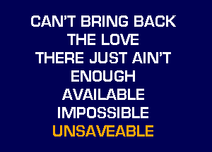CAAFTBRWMSBACK
THELOVE
THERE JUST AIN'T
ENOUGH
AVAEABLE
IMPOSSIBLE

UNSAVEABLE l