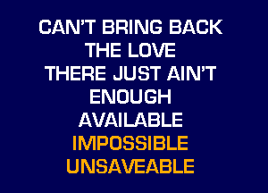 CAAFTBRWMSBACK
THELOVE
THERE JUST AIN'T
ENOUGH
AVAEABLE
IMPOSSIBLE

UNSAVEABLE l