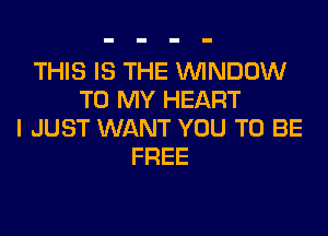 THIS IS THE WINDOW
TO MY HEART
I JUST WANT YOU TO BE
FREE