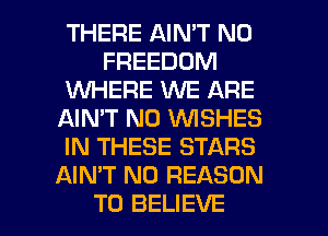 THERE AIN'T N0
FREEDOM
WHERE WE ARE
AIN'T N0 WISHES
IN THESE STARS
AIN'T N0 REASON

TO BELIEVE l