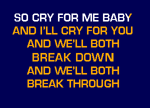 SO CRY FOR ME BABY
AND I'LL CRY FOR YOU
AND WE'LL BOTH

BREAK DOWN
AND WE'LL BOTH
BREAK THROUGH