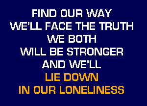 FIND OUR WAY
WE'LL FACE THE TRUTH
WE BOTH
WILL BE STRONGER
AND WE'LL
LIE DOWN
IN OUR LONELINESS