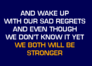 AND WAKE UP
WITH OUR SAD REGRETS
AND EVEN THOUGH
WE DON'T KNOW IT YET
WE BOTH WILL BE
STRONGER