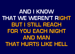 AND I KNOW
THAT WE WEREN'T RIGHT
BUT I STILL REACH
FOR YOU EACH NIGHT
AND MAN
THAT HURTS LIKE HELL