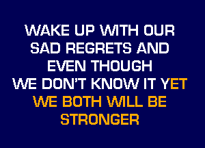 WAKE UP WITH OUR
SAD REGRETS AND
EVEN THOUGH
WE DON'T KNOW IT YET
WE BOTH WILL BE
STRONGER