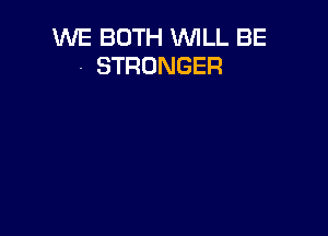 WE BOTH WLL BE
- STRONGER
