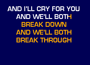 AND I'LL CRY FOR YOU
AND WE'LL BOTH
BREAK DOWN
AND WE'LL BOTH
BREAK THROUGH