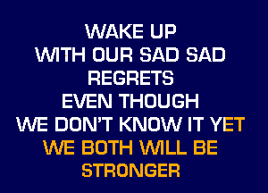 WAKE UP
WITH OUR SAD SAD
REGRETS
EVEN THOUGH
WE DON'T KNOW IT YET

WE BOTH WILL BE
STRONGER