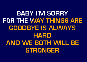 BABY PM SORRY
FOR THE WAY THINGS ARE

GOODBYE IS ALWAYS
HARD
AND WE BOTH WILL BE
STRONGER