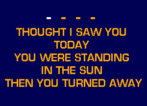 THOUGHT I SAW YOU
TODAY
YOU WERE STANDING
IN THE SUN
THEN YOU TURNED AWAY