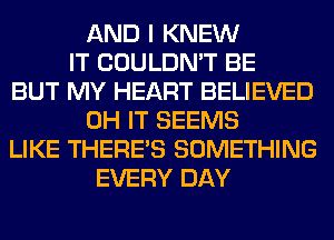 AND I KNEW
IT COULDN'T BE
BUT MY HEART BELIEVED
0H IT SEEMS
LIKE THERE'S SOMETHING
EVERY DAY