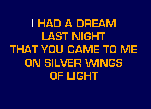 I HAD A DREAM
LAST NIGHT
THAT YOU CAME TO ME
ON SILVER WINGS
OF LIGHT