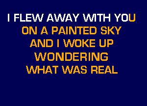 I FLEW AWAY WITH YOU
ON A PAINTED SKY
AND I WOKE UP
WONDERING
MIHAT WAS REAL
