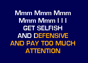 Mmm Mmm Mmm
Mmm Mmm I l I
GET SELFISH
AND DEFENSIVE
AND PAY TOO MUCH
ATTENTION